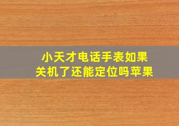 小天才电话手表如果关机了还能定位吗苹果