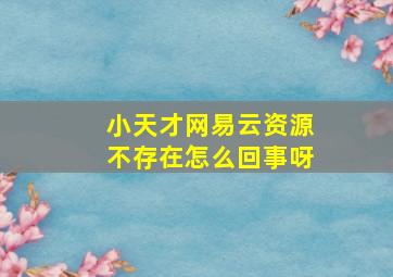 小天才网易云资源不存在怎么回事呀