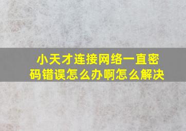 小天才连接网络一直密码错误怎么办啊怎么解决