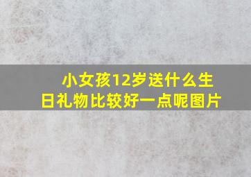 小女孩12岁送什么生日礼物比较好一点呢图片