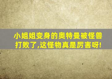 小姐姐变身的奥特曼被怪兽打败了,这怪物真是厉害呀!