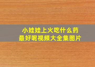 小娃娃上火吃什么药最好呢视频大全集图片