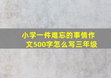 小学一件难忘的事情作文500字怎么写三年级