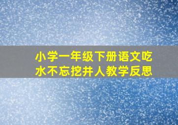 小学一年级下册语文吃水不忘挖井人教学反思