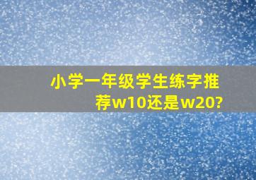 小学一年级学生练字推荐w10还是w20?