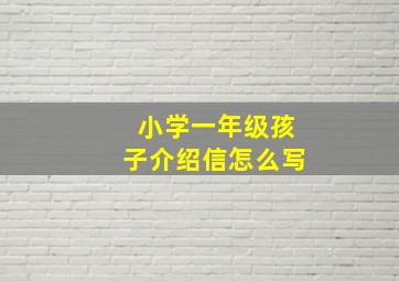 小学一年级孩子介绍信怎么写