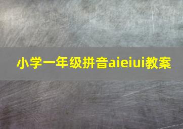 小学一年级拼音aieiui教案