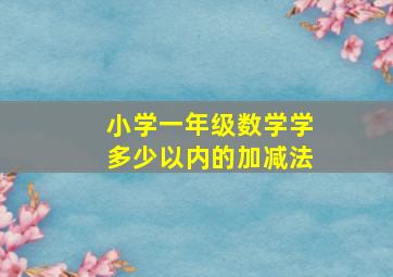 小学一年级数学学多少以内的加减法