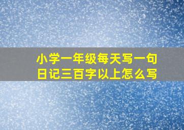 小学一年级每天写一句日记三百字以上怎么写