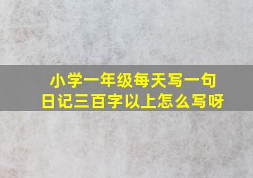 小学一年级每天写一句日记三百字以上怎么写呀