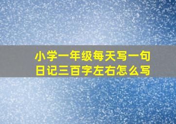 小学一年级每天写一句日记三百字左右怎么写