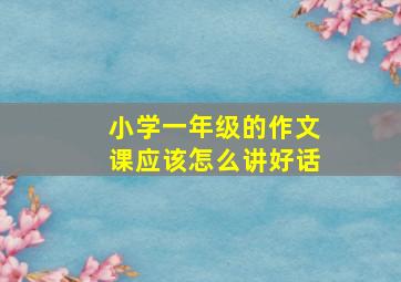 小学一年级的作文课应该怎么讲好话