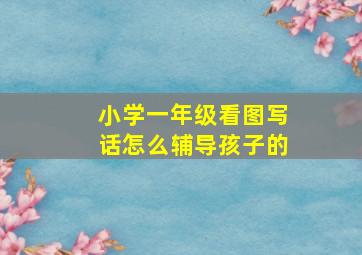 小学一年级看图写话怎么辅导孩子的