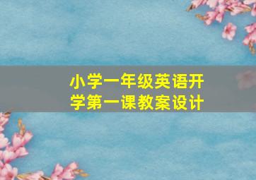 小学一年级英语开学第一课教案设计