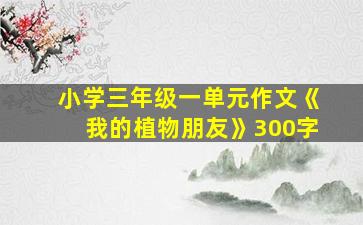 小学三年级一单元作文《我的植物朋友》300字