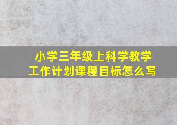 小学三年级上科学教学工作计划课程目标怎么写