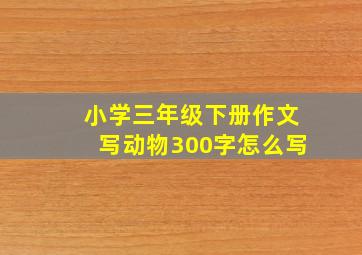 小学三年级下册作文写动物300字怎么写