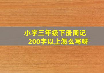 小学三年级下册周记200字以上怎么写呀