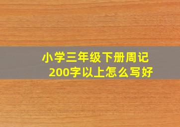 小学三年级下册周记200字以上怎么写好