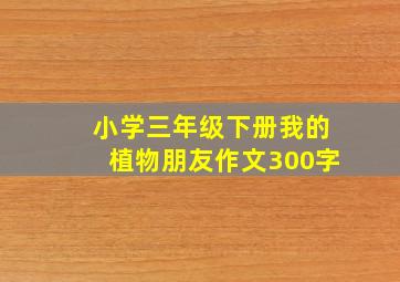 小学三年级下册我的植物朋友作文300字