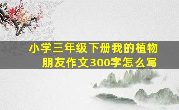 小学三年级下册我的植物朋友作文300字怎么写