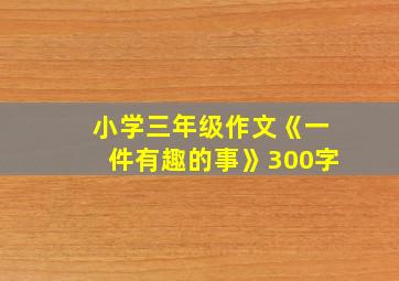 小学三年级作文《一件有趣的事》300字