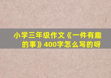 小学三年级作文《一件有趣的事》400字怎么写的呀