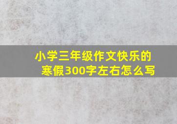 小学三年级作文快乐的寒假300字左右怎么写