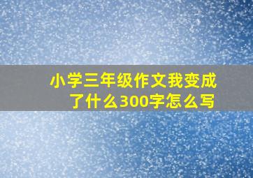 小学三年级作文我变成了什么300字怎么写