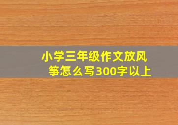 小学三年级作文放风筝怎么写300字以上