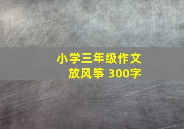 小学三年级作文放风筝 300字