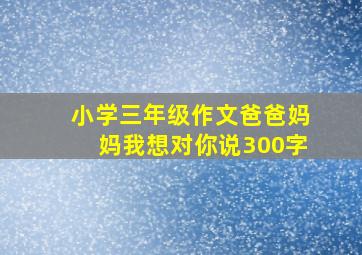 小学三年级作文爸爸妈妈我想对你说300字