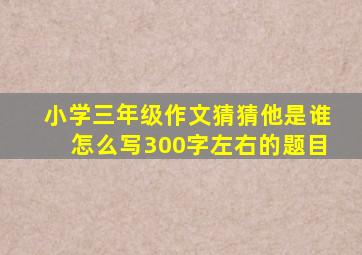 小学三年级作文猜猜他是谁怎么写300字左右的题目