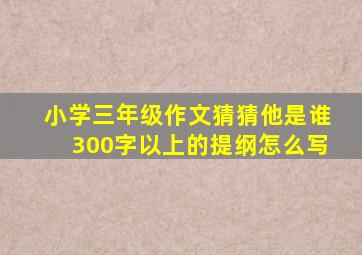 小学三年级作文猜猜他是谁300字以上的提纲怎么写