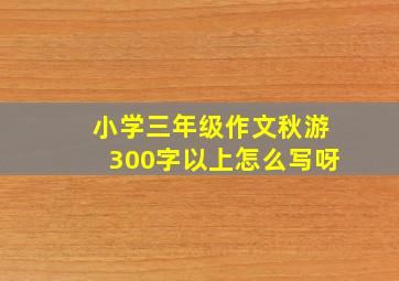 小学三年级作文秋游300字以上怎么写呀