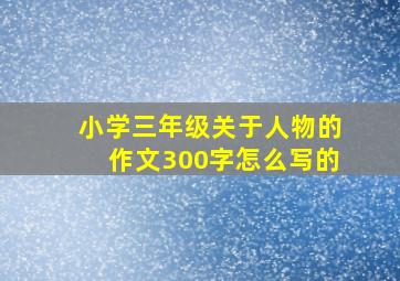 小学三年级关于人物的作文300字怎么写的