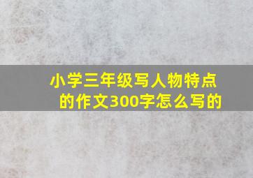 小学三年级写人物特点的作文300字怎么写的