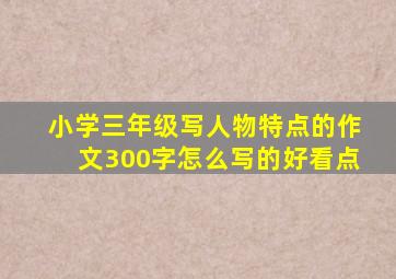 小学三年级写人物特点的作文300字怎么写的好看点