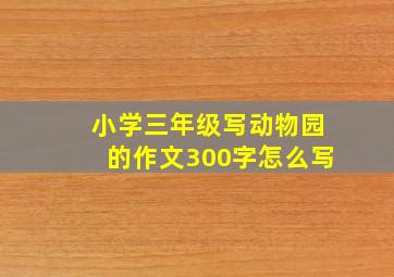 小学三年级写动物园的作文300字怎么写