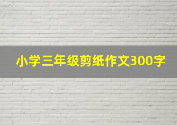 小学三年级剪纸作文300字