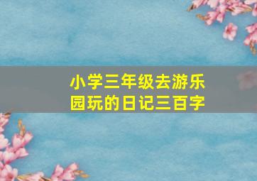 小学三年级去游乐园玩的日记三百字