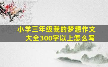 小学三年级我的梦想作文大全300字以上怎么写