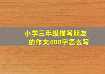 小学三年级描写朋友的作文400字怎么写