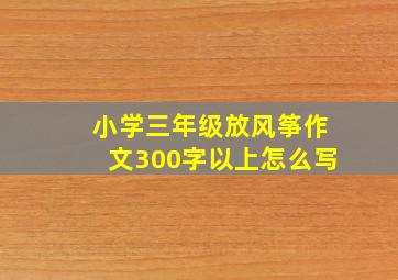 小学三年级放风筝作文300字以上怎么写