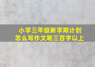 小学三年级新学期计划怎么写作文呢三百字以上