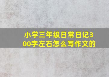 小学三年级日常日记300字左右怎么写作文的