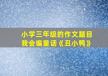 小学三年级的作文题目我会编童话《丑小鸭》