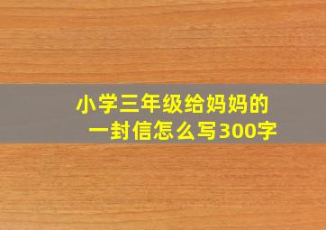 小学三年级给妈妈的一封信怎么写300字