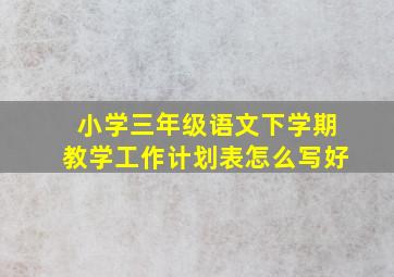 小学三年级语文下学期教学工作计划表怎么写好