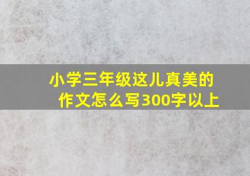 小学三年级这儿真美的作文怎么写300字以上